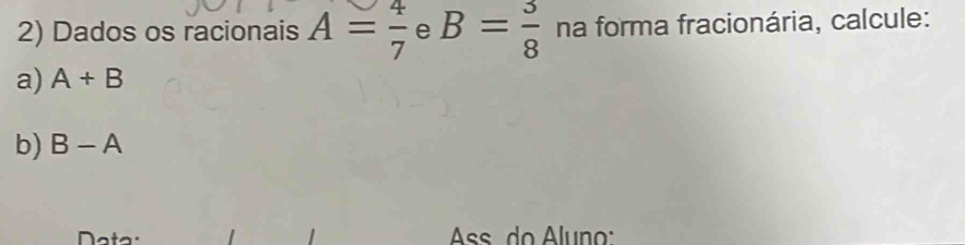 Dados os racionais A= 4/7  e B= 3/8  na forma fracionária, calcule: 
a) A+B
b) B-A
Ass do Aluno: