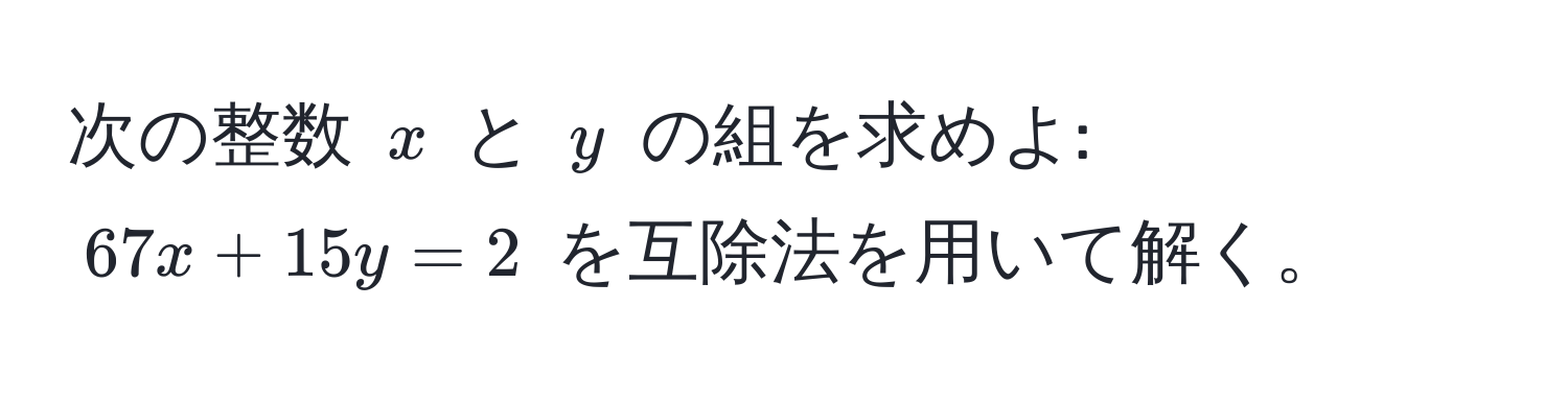 次の整数 ( x ) と ( y ) の組を求めよ: ( 67x + 15y = 2 ) を互除法を用いて解く。