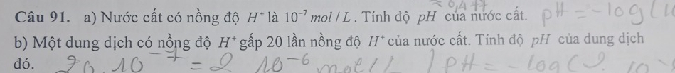 Nước cất có nồng độ H^+ là 10^(-7)m ol/L. Tính độ pH của nước cất. 
b) Một dung dịch có nồng độ H^+ gấp 20 lần nồng độ H^+ của nước cất. Tính độ pH của dung dịch 
đó.