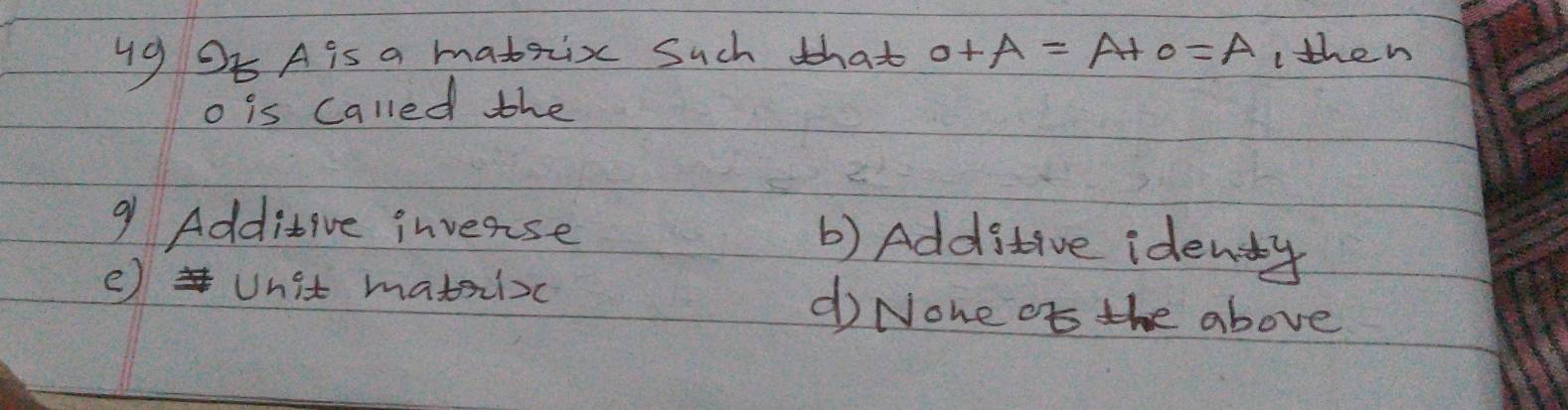 OE A is a mabzix Such that 0+A=A+0=A I then
o is called the
9 Additive invense b) Additive identy
e Unit matioc d None of the above