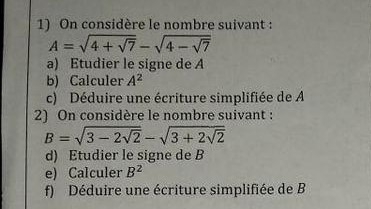 On considère le nombre suivant :
A=sqrt(4+sqrt 7)-sqrt(4-sqrt 7)
a) Etudier le signe de A
b) Calculer A^2
c) Déduire une écriture simplifiée de A
2) On considère le nombre suivant :
B=sqrt(3-2sqrt 2)-sqrt(3+2sqrt 2)
d) Etudier le signe de B
e) Calculer B^2
f) Déduire une écriture simplifiée de B