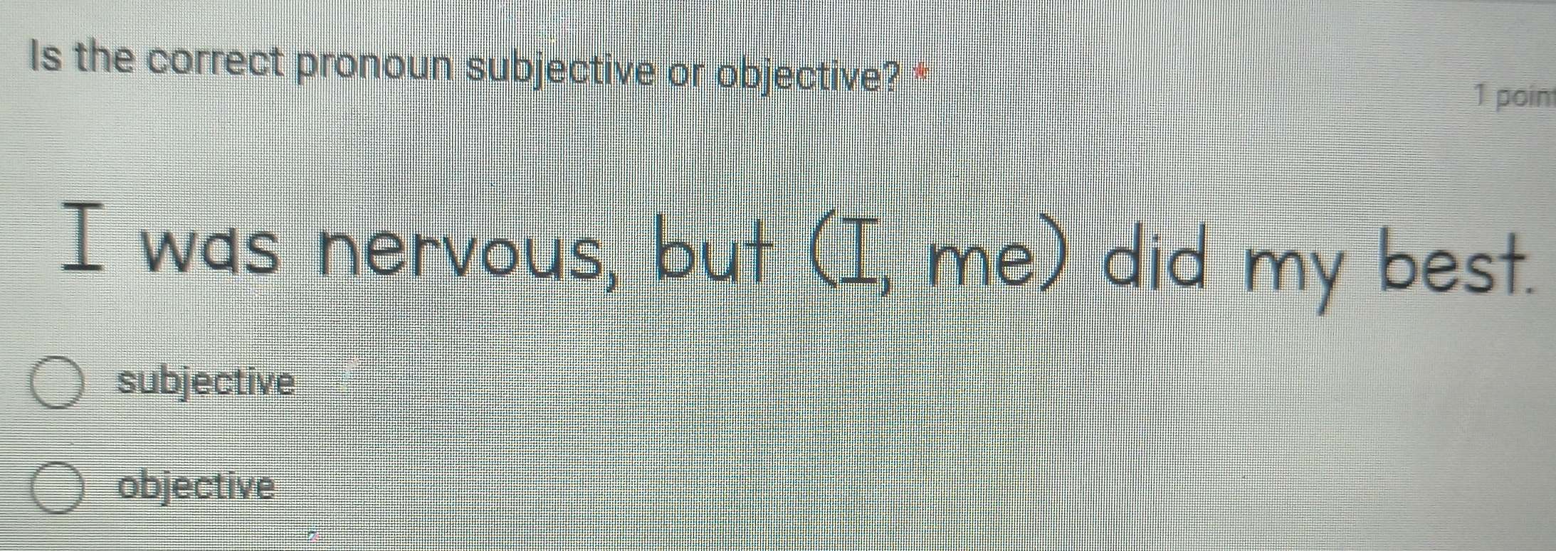 Is the correct pronoun subjective or objective? *
1 point
I was nervous, but (I, me) did my best.
subjective
objective