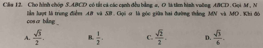 Cho hình chóp S. ABCD có tất cả các cạnh đều bằng a, O là tâm hình vuông ABCD. Gọi M , N
lần lượt là trung điểm AB và SB. Gọi α là góc giữa hai đường thẳng MN và MO. Khi đó
cosα bằng
A.  sqrt(3)/2 .  1/2 .  sqrt(2)/2 . D.  sqrt(3)/6 . 
B.
C.