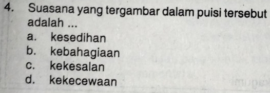 Suasana yang tergambar dalam puisi tersebut
adalah ...
a. kesedihan
b. kebahagiaan
c. kekesalan
d. kekecewaan