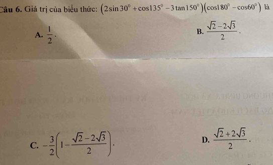 Giá trị của biểu thức: (2sin 30°+cos 135°-3tan 150°)(cos 180°-cos 60°) là
A.  1/2 .
B.  (sqrt(2)-2sqrt(3))/2 .
C. - 3/2 (1- (sqrt(2)-2sqrt(3))/2 ).
D.  (sqrt(2)+2sqrt(3))/2 .