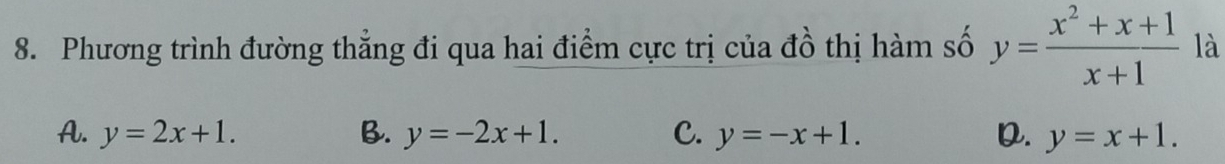 Phương trình đường thẳng đi qua hai điểm cực trị của đồ thị hàm số y= (x^2+x+1)/x+1  là
A. y=2x+1. B. y=-2x+1. C. y=-x+1. D. y=x+1.