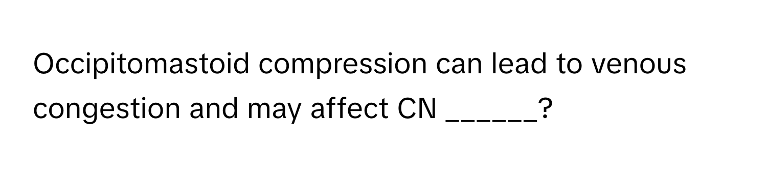 Occipitomastoid compression can lead to venous congestion and may affect CN ______?