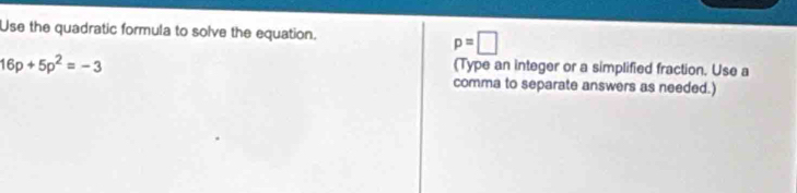 Use the quadratic formula to solve the equation.
p=□
16p+5p^2=-3 (Type an integer or a simplified fraction. Use a 
comma to separate answers as needed.)