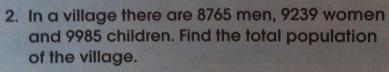 In a village there are 8765 men, 9239 women 
and 9985 children. Find the total population 
of the village.