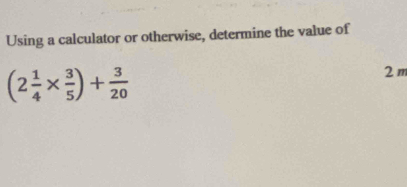 Using a calculator or otherwise, determine the value of
(2 1/4 *  3/5 )+ 3/20 
2 m