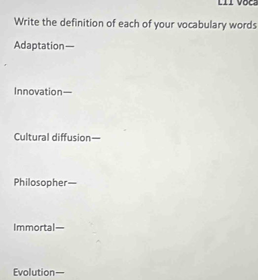 Write the definition of each of your vocabulary words 
Adaptation— 
Innovation— 
Cultural diffusion— 
Philosopher— 
Immortal— 
Evolution—