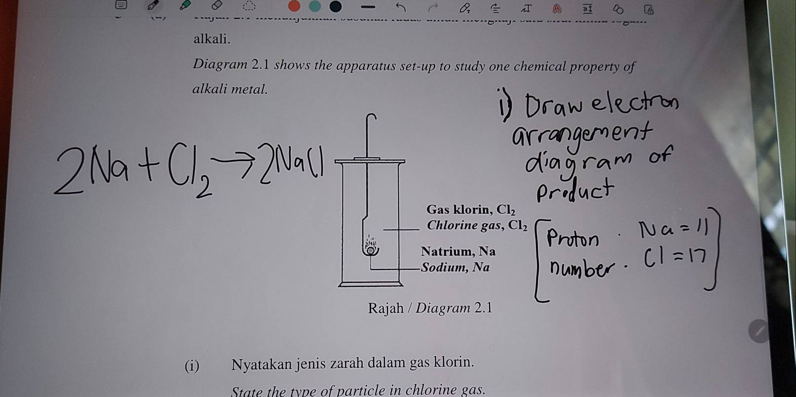 iT A at
alkali.
Diagram 2.1 shows the apparatus set-up to study one chemical property of
alkali metal.
Gas klorin, Cl_2
Chlorine gas, Cl_2
Natrium, Na
Sodium, Na
Rajah / Diagram 2.1
(i) Nyatakan jenis zarah dalam gas klorin.
State the type of particle in chlorine gas.