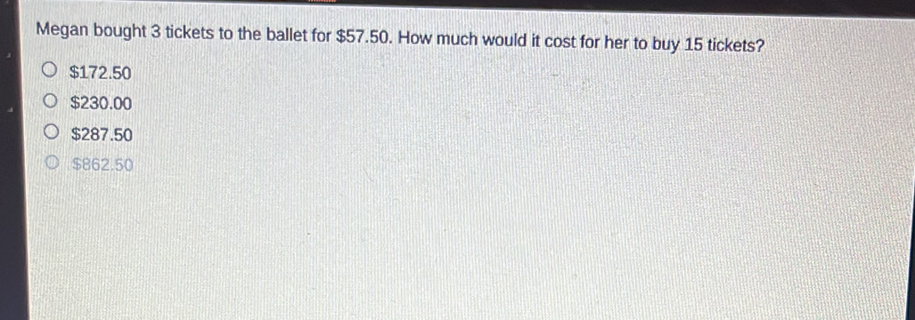 Megan bought 3 tickets to the ballet for $57.50. How much would it cost for her to buy 15 tickets?
$172.50
$230.00
$287.50
$862.50