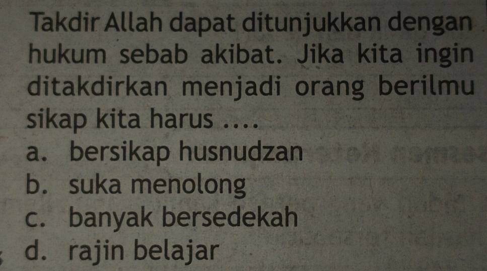 Takdir Allah dapat ditunjukkan dengan
hukum sebab akibat. Jika kita ingin
ditakdirkan menjadi orang berilmu
sikap kita harus ....
a. bersikap husnudzan
b. suka menolong
c. banyak bersedekah
d. rajin belajar