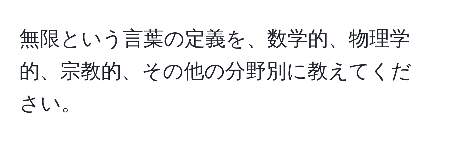 無限という言葉の定義を、数学的、物理学的、宗教的、その他の分野別に教えてください。