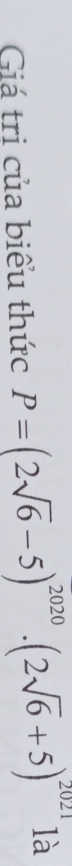 Giá tri của biểu thức P=(2sqrt(6)-5)^2020· (2sqrt(6)+5)^2021 là