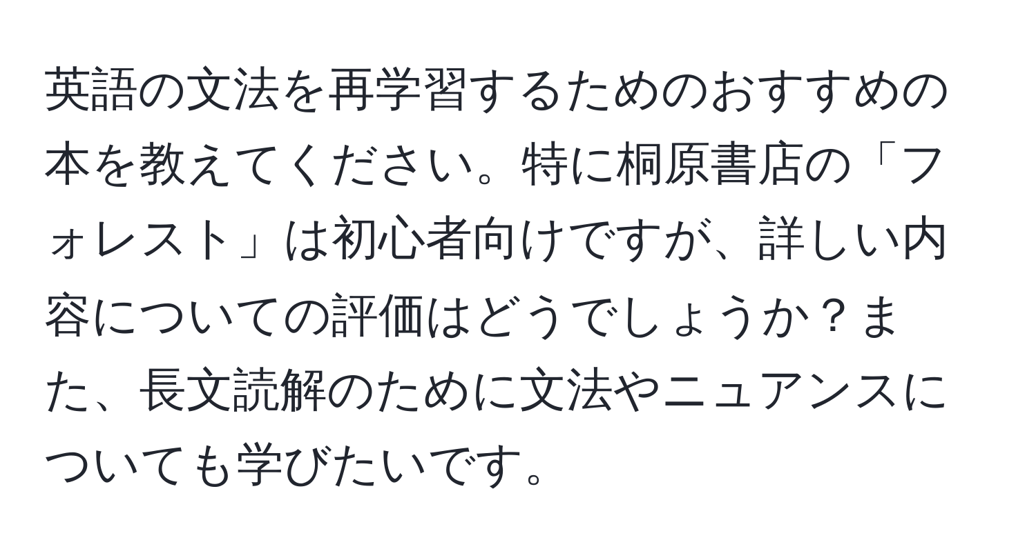 英語の文法を再学習するためのおすすめの本を教えてください。特に桐原書店の「フォレスト」は初心者向けですが、詳しい内容についての評価はどうでしょうか？また、長文読解のために文法やニュアンスについても学びたいです。