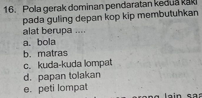 Pola gerak dominan pendaratan kedua kakl
pada guling depan kop kip membutuhkan 
alat berupa ....
a bola
b. matras
c. kuda-kuda lompat
d. papan tolakan
e. peti lompat