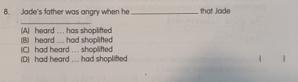 Jade's father was angry when he _that Jade
_
(A) heard . . . has shoplifted
(B) heard ... had shoplifted
(C) had heard ... shoplifted
(D) had heard .. . had shoplifted  )