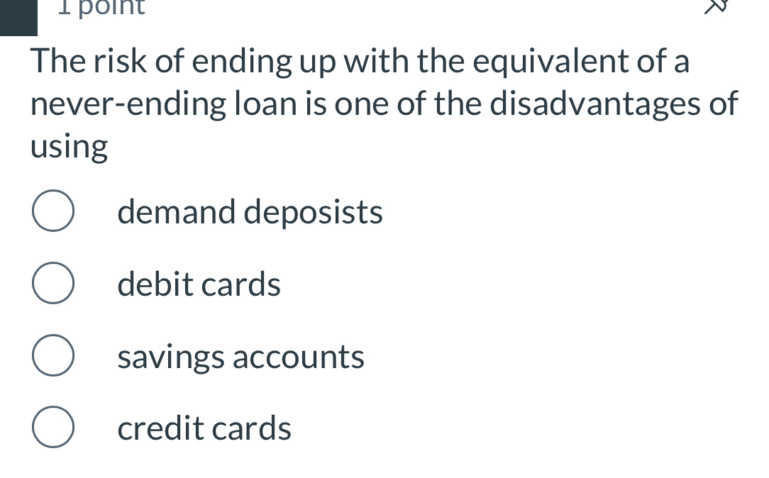 The risk of ending up with the equivalent of a
never-ending loan is one of the disadvantages of
using
demand deposists
debit cards
savings accounts
credit cards