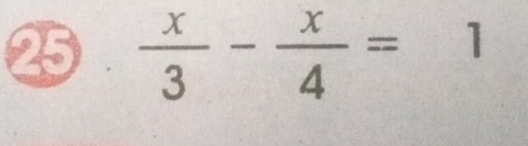 25  x/3 - x/4 =1