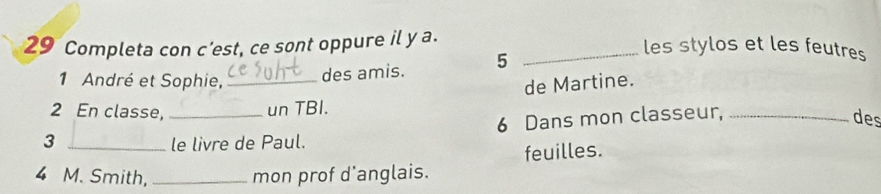 Completa con c'est, ce sont oppure il y a. _les stylos et les feutres 
1 André et Sophie, _des amis. 5 
de Martine. 
2 En classe, _un TBI. 
6 Dans mon classeur,_ 
des 
3 _le livre de Paul. 
feuilles. 
4 M. Smith, _mon prof d'anglais.