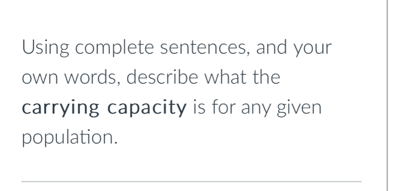 Using complete sentences, and your 
own words, describe what the 
carrying capacity is for any given 
population. 
_