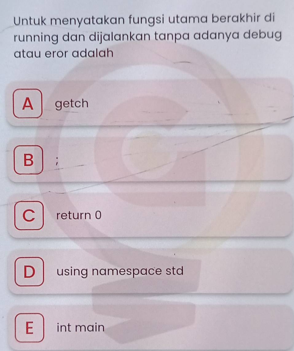 Untuk menyatakan fungsi utama berakhir di
running dan dijalankan tanpa adanya debug
atau eror adalah
A getch
B ;
C return 0
D using namespace std
E int main