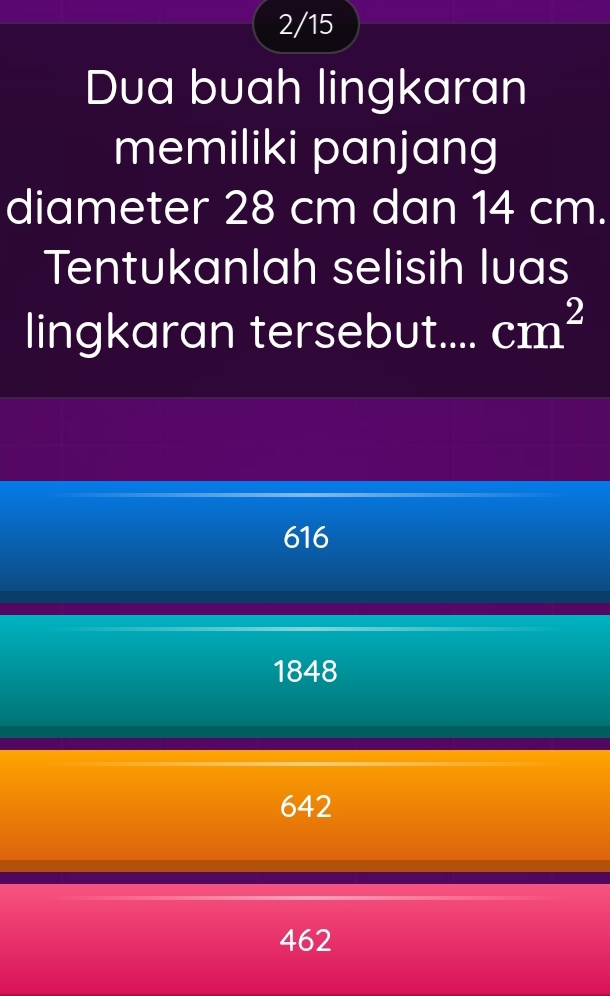 2/15
Dua buah lingkaran
memiliki panjang
diameter 28 cm dan 14 cm.
Tentukanlah selisih luas
lingkaran tersebut. cm^2
616
1848
642
462