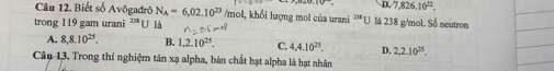 sqrt(7,826.10^(22).)
Câu 12. Biết số Avôgadrô N_A=6,02.10^(23) /mol l, khối lượng mol của urani '''U là 238 g/mol. Số neutron
trong 119 gam urani ''' U là
A. 8,8.10^(25). B. 1,2.10^(25). C. 4,4.10^(25). D. 2,2.10^(25). 
Câu 13. Trong thí nghiệm tán xạ alpha, bản chất hạt alpha là hạt nhân