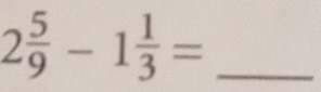 2 5/9 -1 1/3 = _