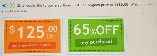 ) Gina would like to buy a surfboard with an original price of $186.00. Which coupon 
should she use?
8- 7
8 - 7
$125 .00 65% OFF 
purchases of $175 or more any purchase!