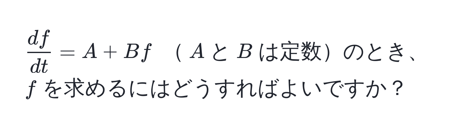 $ df/dt  = A + Bf$ $A$と$B$は定数のとき、$f$を求めるにはどうすればよいですか？