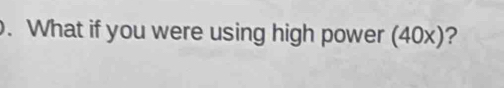 What if you were using high power (4 )x )?