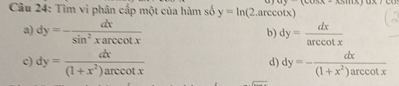 Tìm vi phân cấp một của hàm se shat oy=ln (2.arccos tx) ay(603x- tan x111,1
a) dy=- dx/sin^2xarccos tx  dy= dx/arccot x 
b)
c) dy= dx/(1+x^2)arccot x  dy=- dx/(1+x^2)arccot x 
d)