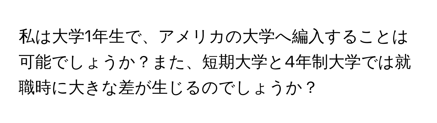 私は大学1年生で、アメリカの大学へ編入することは可能でしょうか？また、短期大学と4年制大学では就職時に大きな差が生じるのでしょうか？