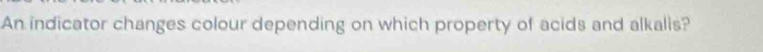 An indicator changes colour depending on which property of acids and alkalis?