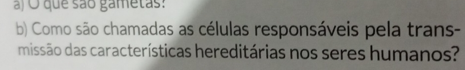 que são gametas: 
b) Como são chamadas as células responsáveis pela trans- 
missão das características hereditárias nos seres humanos?