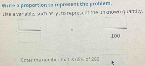 Write a proportion to represent the problem. 
Use a variable, such as y, to represent the unknown quantity.
 □ /□   =  □ /100 
Enter the number that is 65% of 200. □