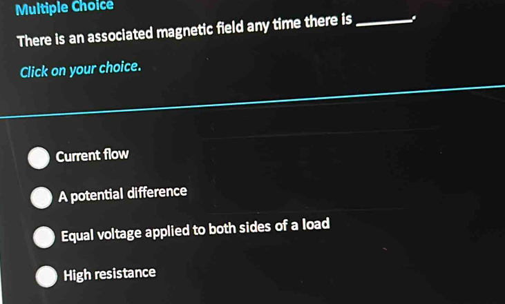 There is an associated magnetic field any time there is_
Click on your choice.
Current flow
A potential difference
Equal voltage applied to both sides of a load
High resistance