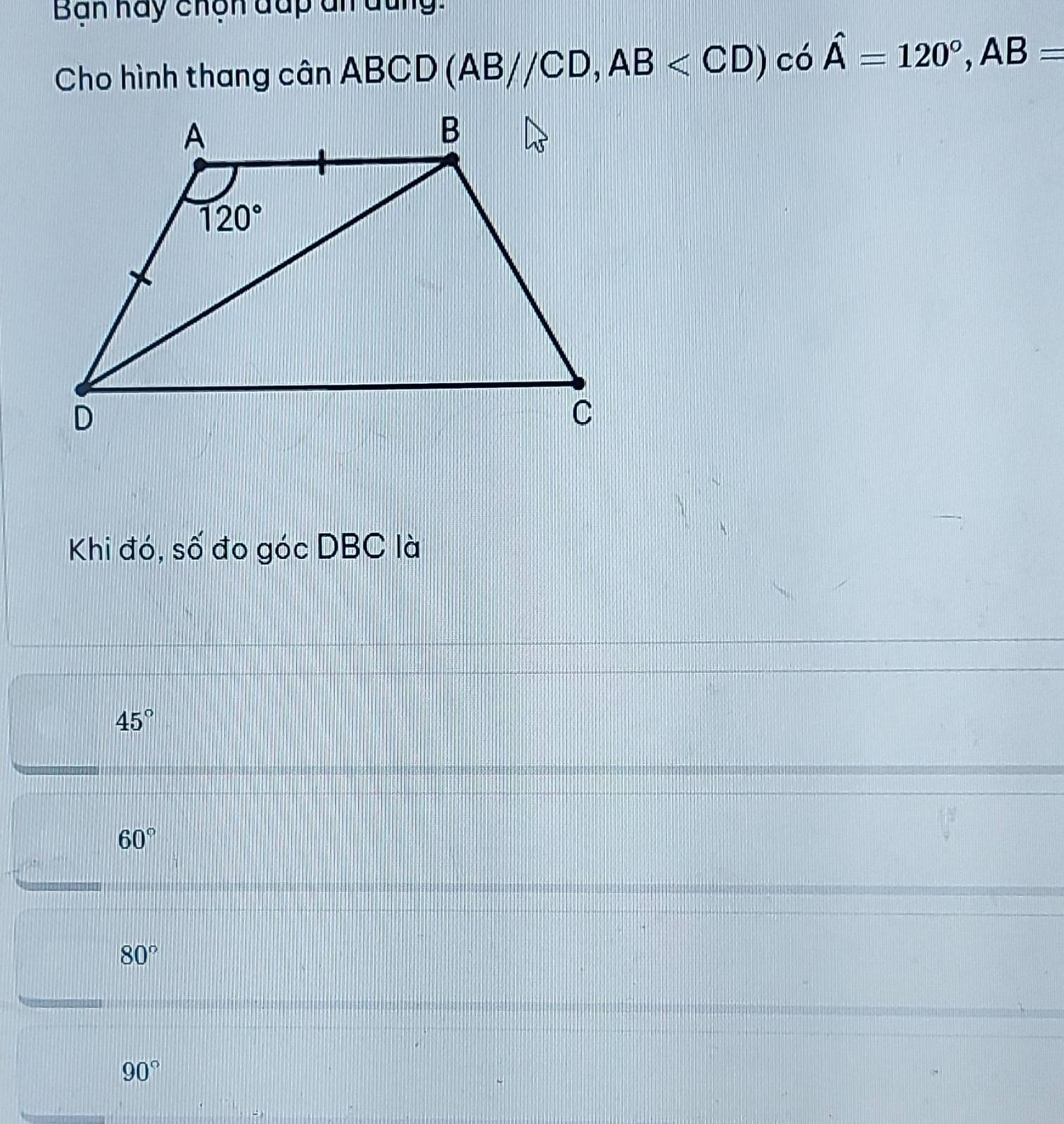 Bàn hày chện đấp đn đung:
Cho hình thang cân ABCD (AB//CD,AB có hat A=120°,AB=
Khi đó, số đo góc DBC là
45°
60°
80°
90°