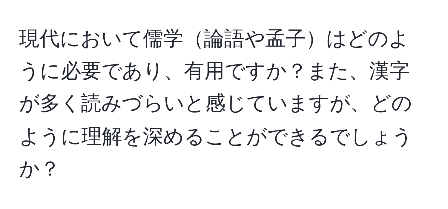 現代において儒学論語や孟子はどのように必要であり、有用ですか？また、漢字が多く読みづらいと感じていますが、どのように理解を深めることができるでしょうか？