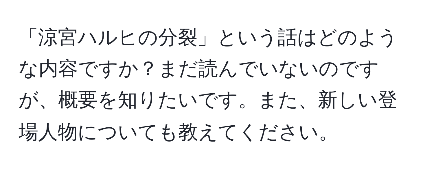 「涼宮ハルヒの分裂」という話はどのような内容ですか？まだ読んでいないのですが、概要を知りたいです。また、新しい登場人物についても教えてください。