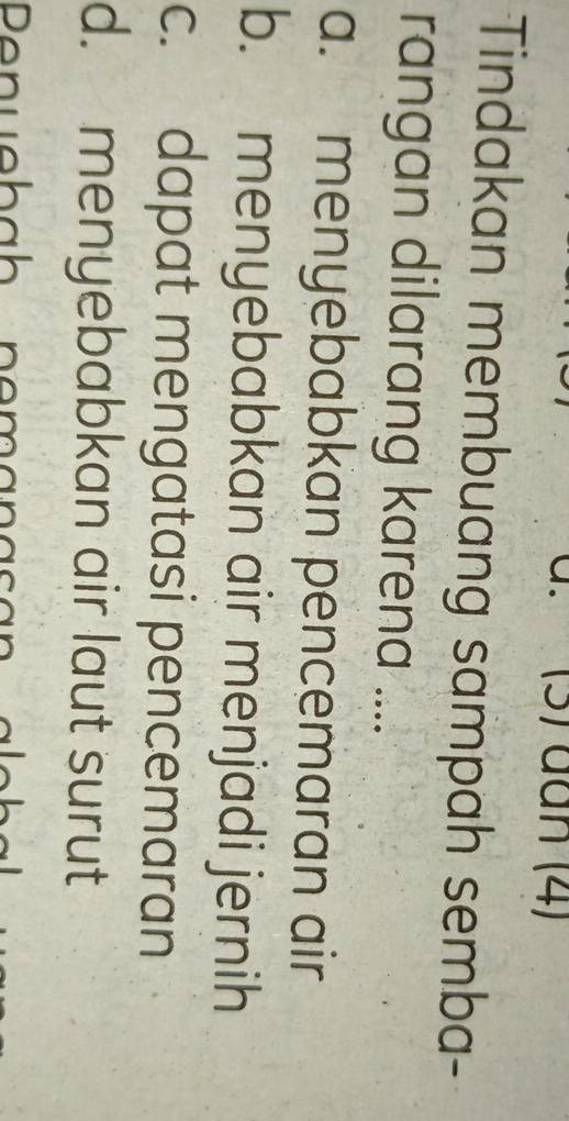 a . (3) dan (4)
Tindakan membuang sampah semba-
rangan dilarang karena ....
a. menyebabkan pencemaran air
b. menyebabkan air menjadi jernih
c. dapat mengatasi pencemaran
d. menyebabkan air laut surut
Penuebäh nemänas an