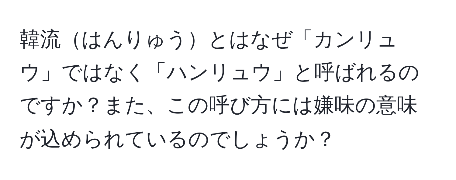 韓流はんりゅうとはなぜ「カンリュウ」ではなく「ハンリュウ」と呼ばれるのですか？また、この呼び方には嫌味の意味が込められているのでしょうか？