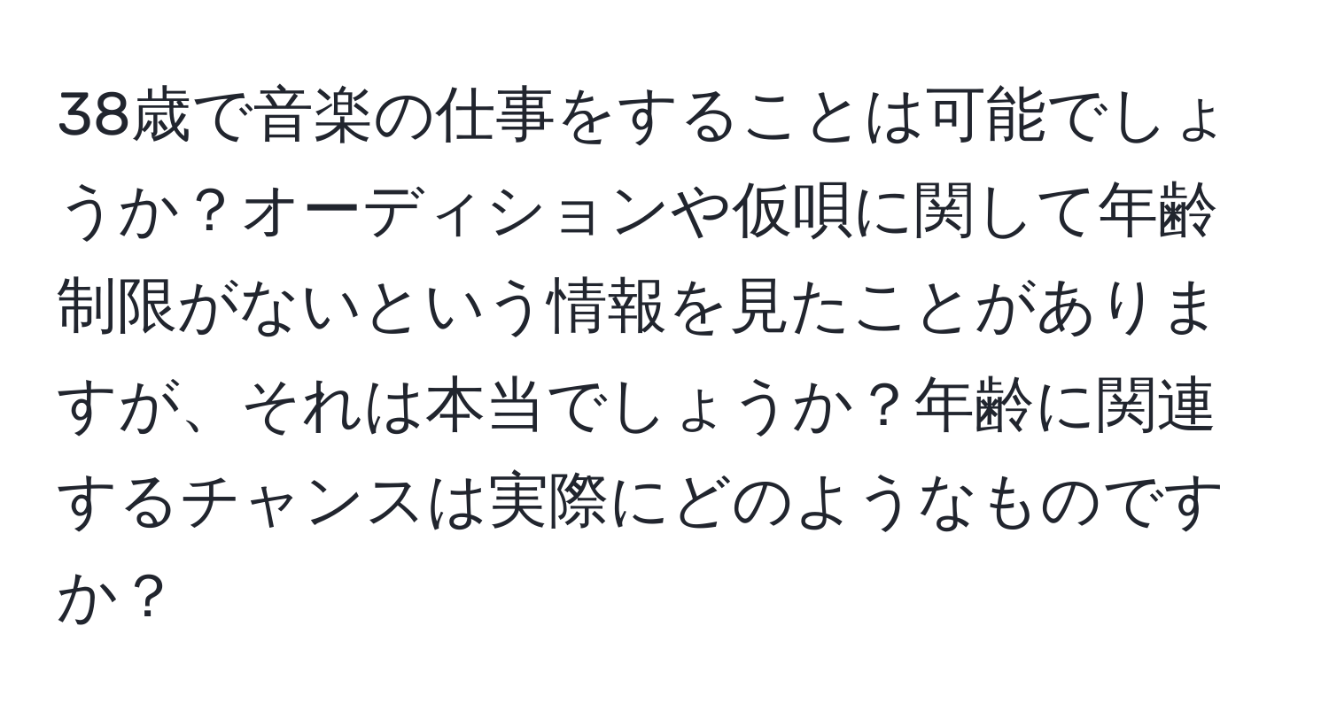 38歳で音楽の仕事をすることは可能でしょうか？オーディションや仮唄に関して年齢制限がないという情報を見たことがありますが、それは本当でしょうか？年齢に関連するチャンスは実際にどのようなものですか？