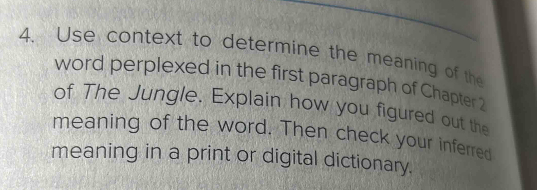 Use context to determine the meaning of the 
word perplexed in the first paragraph of Chapter 2
of The Jungle. Explain how you figured out the 
meaning of the word. Then check your inferred 
meaning in a print or digital dictionary.