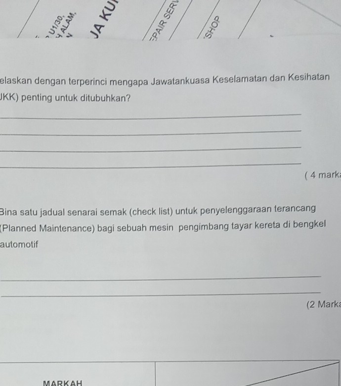 elaskan dengan terperinci mengapa Jawatankuasa Keselamatan dan Kesihatan 
JKK) penting untuk ditubuhkan? 
_ 
_ 
_ 
_ 
( 4 mark 
Bina satu jadual senarai semak (check list) untuk penyelenggaraan terancang 
(Planned Maintenance) bagi sebuah mesin pengimbang tayar kereta di bengkel 
automotif 
_ 
_ 
(2 Mark 
MARKAH