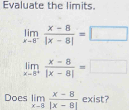 Evaluate the limits.
limlimits _xto 8^- (x-8)/|x-8| =□
limlimits _xto 8^+ (x-8)/|x-8| =□
Does limlimits _xto 8 (x-8)/|x-8|  exist?