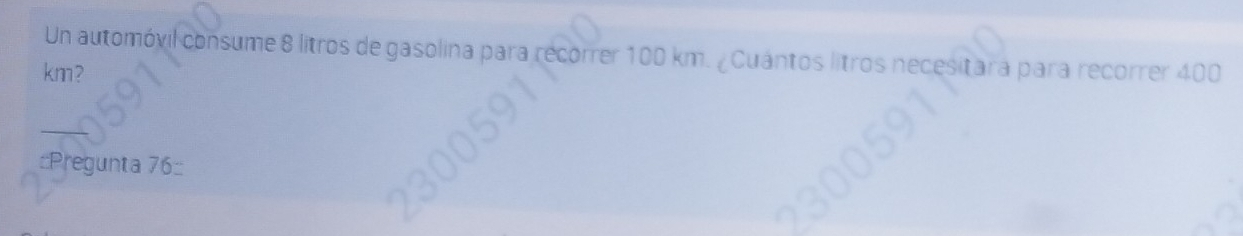 Un automóvil consume 8 litros de gasolina para recorrer 100 km. ¿Cuántos litros necesitara para recorrer 400
km? 
::Pregunta 76: